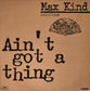 MAX KIND - Ain't Got A Thing